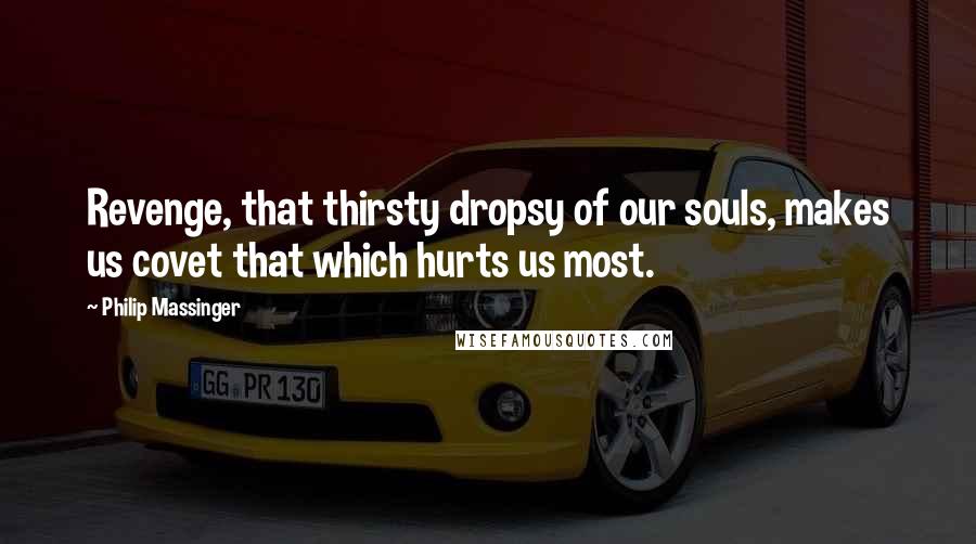 Philip Massinger Quotes: Revenge, that thirsty dropsy of our souls, makes us covet that which hurts us most.