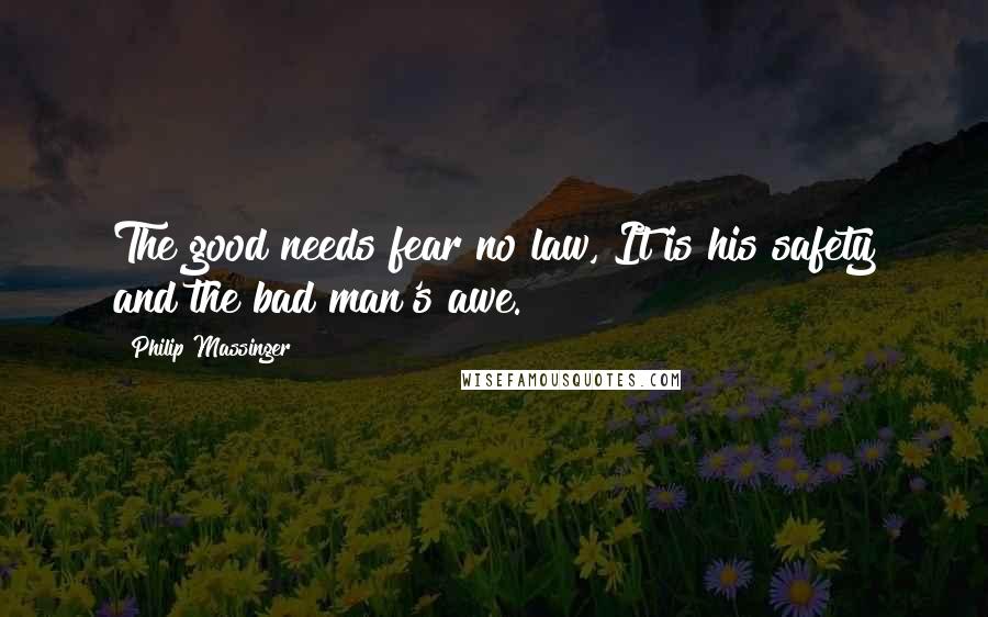 Philip Massinger Quotes: The good needs fear no law, It is his safety and the bad man's awe.