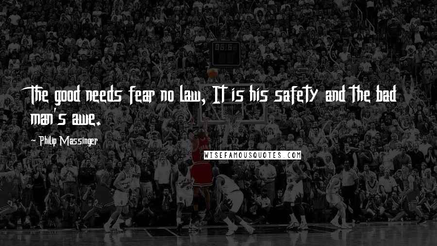 Philip Massinger Quotes: The good needs fear no law, It is his safety and the bad man's awe.