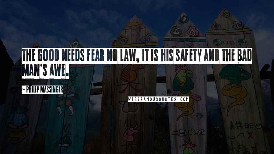 Philip Massinger Quotes: The good needs fear no law, It is his safety and the bad man's awe.