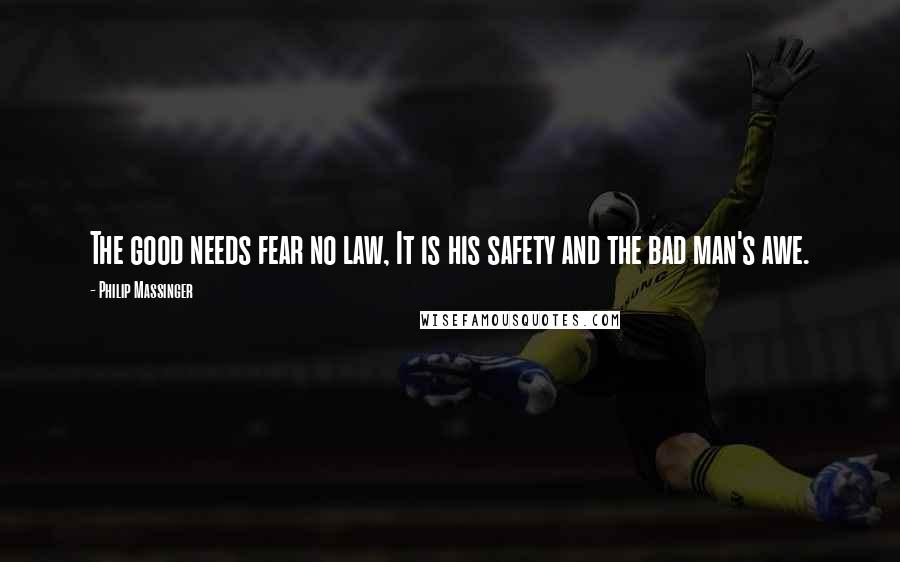 Philip Massinger Quotes: The good needs fear no law, It is his safety and the bad man's awe.