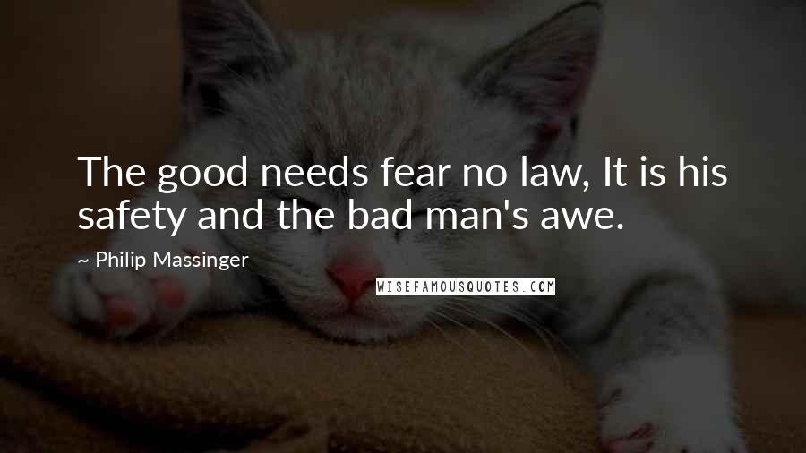Philip Massinger Quotes: The good needs fear no law, It is his safety and the bad man's awe.