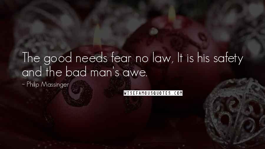 Philip Massinger Quotes: The good needs fear no law, It is his safety and the bad man's awe.