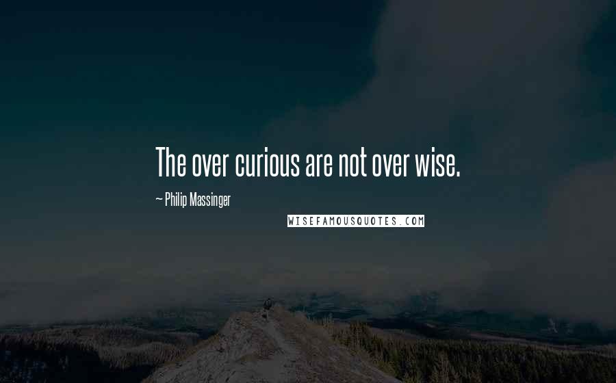 Philip Massinger Quotes: The over curious are not over wise.