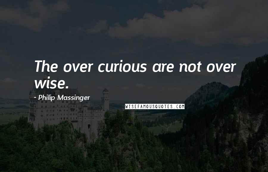 Philip Massinger Quotes: The over curious are not over wise.