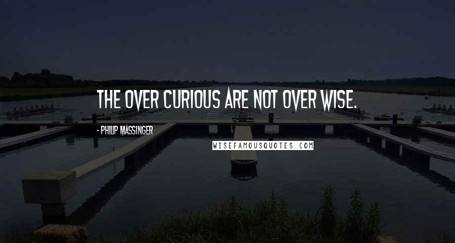 Philip Massinger Quotes: The over curious are not over wise.