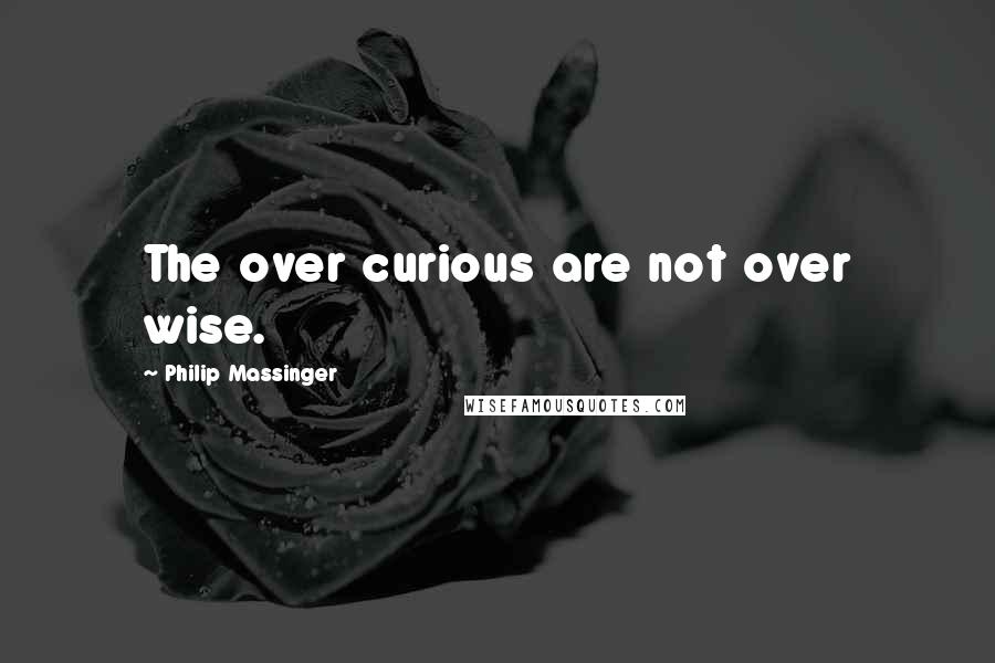 Philip Massinger Quotes: The over curious are not over wise.