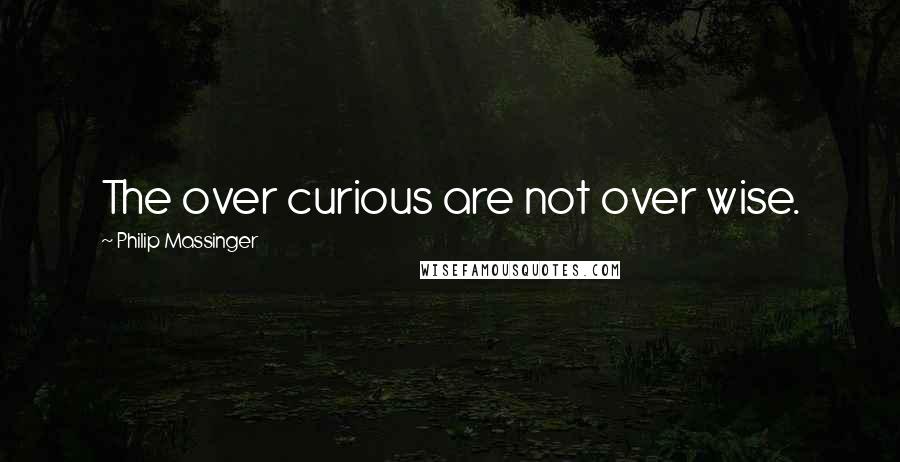 Philip Massinger Quotes: The over curious are not over wise.