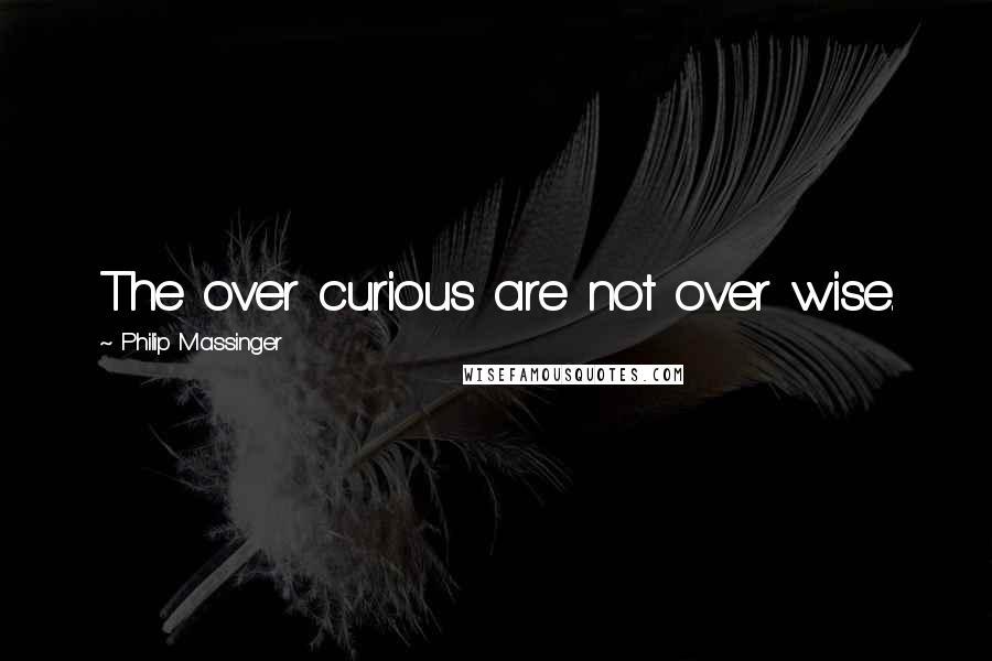 Philip Massinger Quotes: The over curious are not over wise.