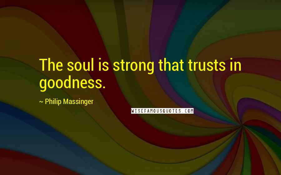 Philip Massinger Quotes: The soul is strong that trusts in goodness.