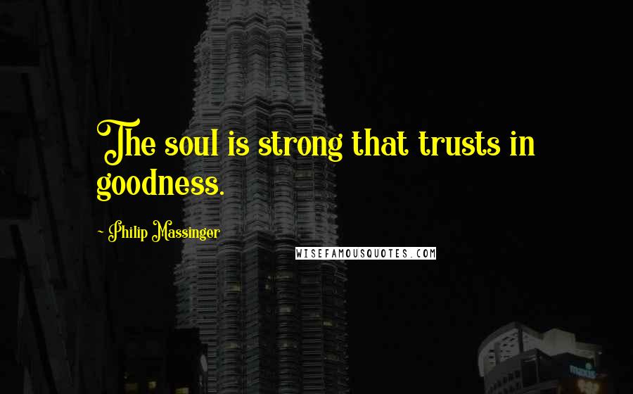 Philip Massinger Quotes: The soul is strong that trusts in goodness.