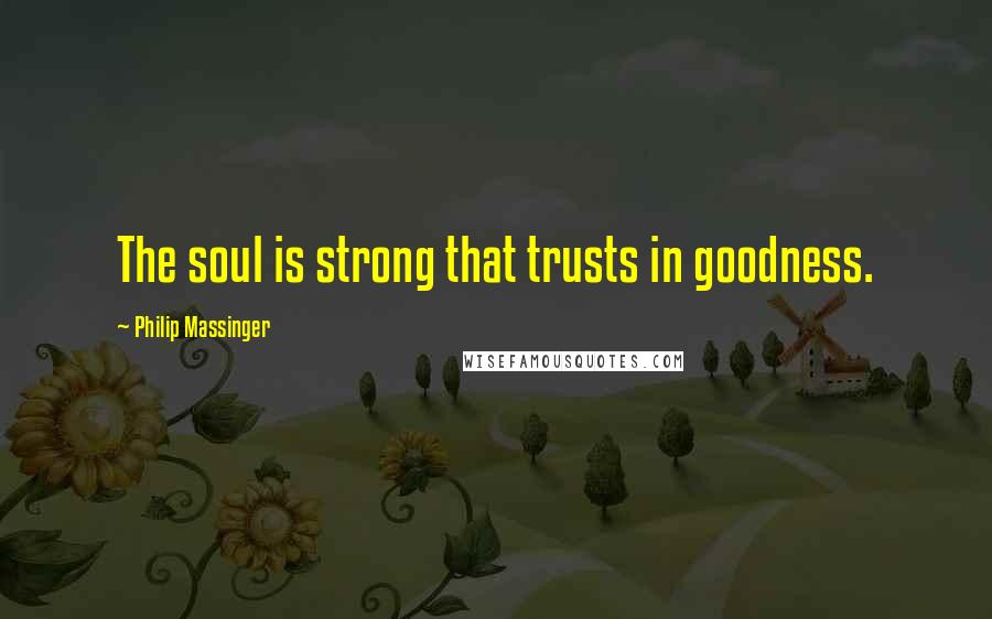 Philip Massinger Quotes: The soul is strong that trusts in goodness.