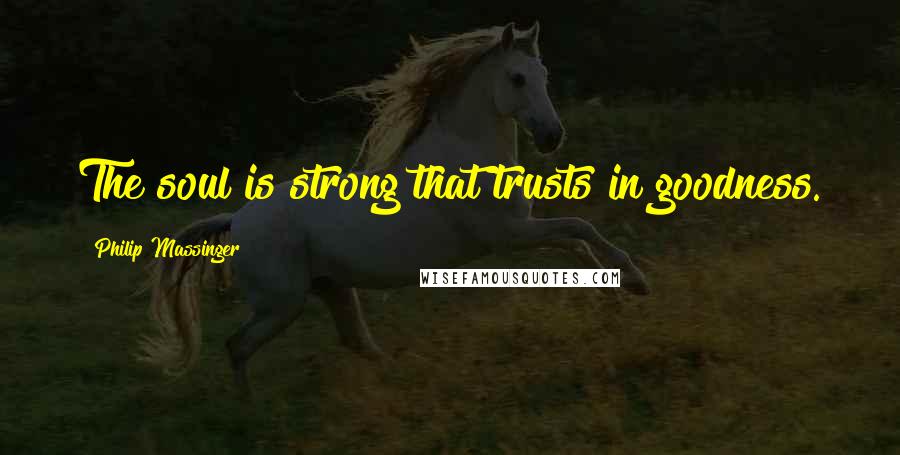 Philip Massinger Quotes: The soul is strong that trusts in goodness.