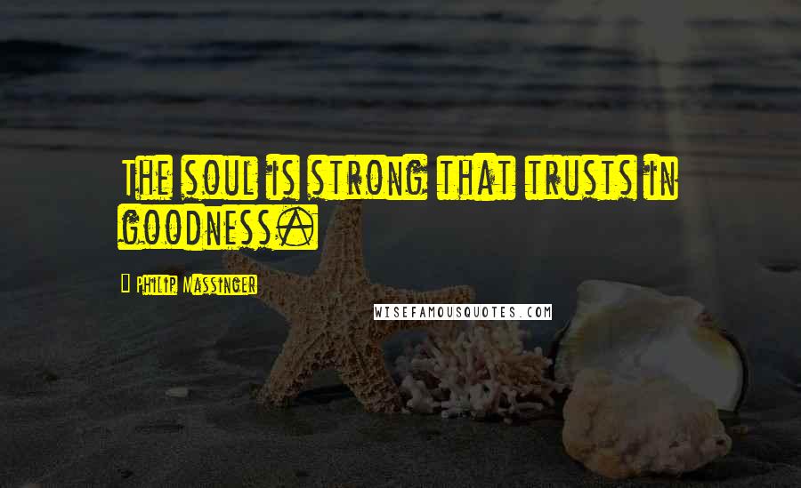 Philip Massinger Quotes: The soul is strong that trusts in goodness.