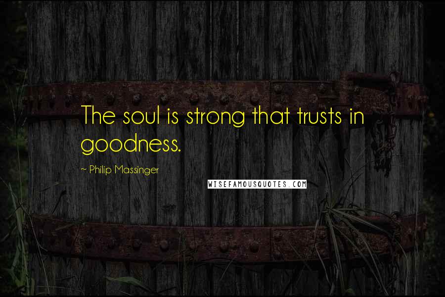 Philip Massinger Quotes: The soul is strong that trusts in goodness.