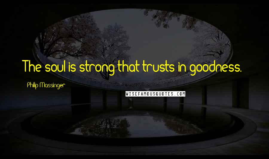 Philip Massinger Quotes: The soul is strong that trusts in goodness.