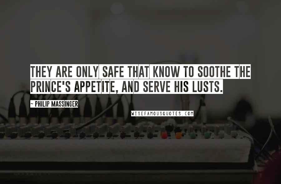 Philip Massinger Quotes: They are only safe That know to soothe the prince's appetite, And serve his lusts.