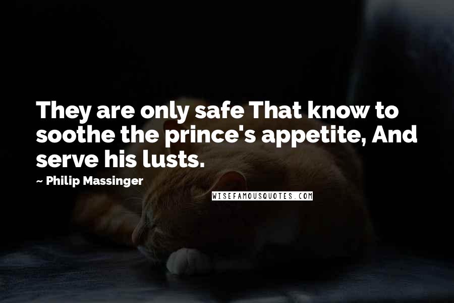 Philip Massinger Quotes: They are only safe That know to soothe the prince's appetite, And serve his lusts.