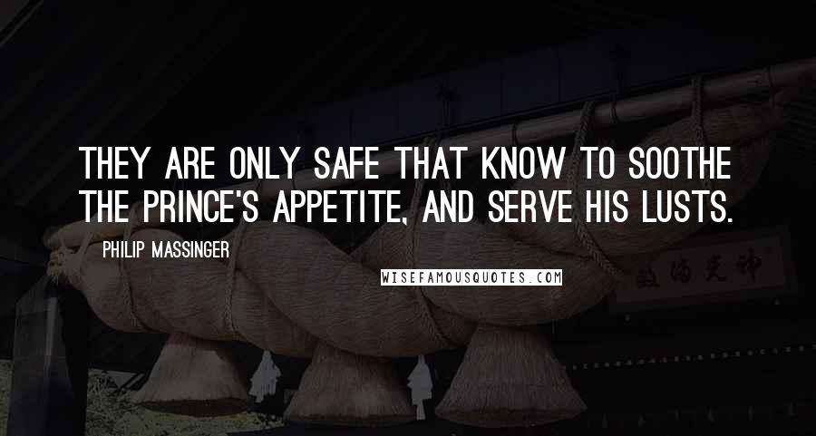 Philip Massinger Quotes: They are only safe That know to soothe the prince's appetite, And serve his lusts.