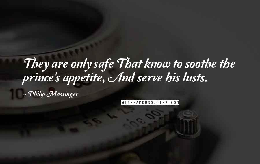 Philip Massinger Quotes: They are only safe That know to soothe the prince's appetite, And serve his lusts.