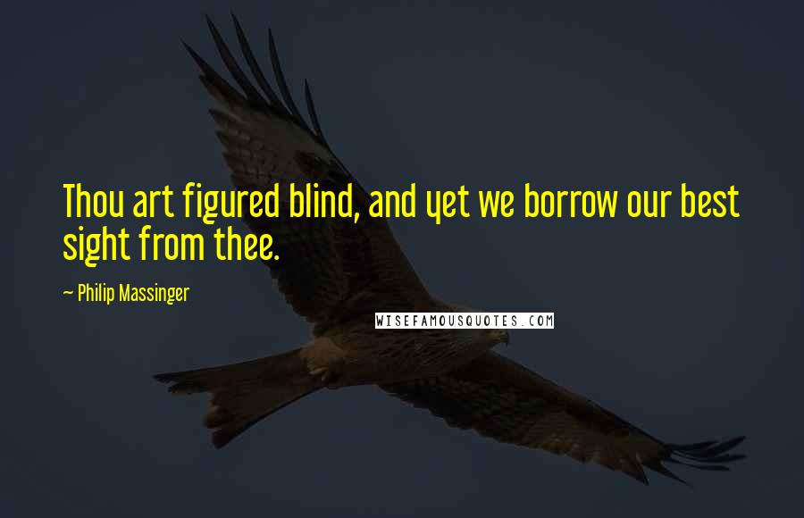 Philip Massinger Quotes: Thou art figured blind, and yet we borrow our best sight from thee.