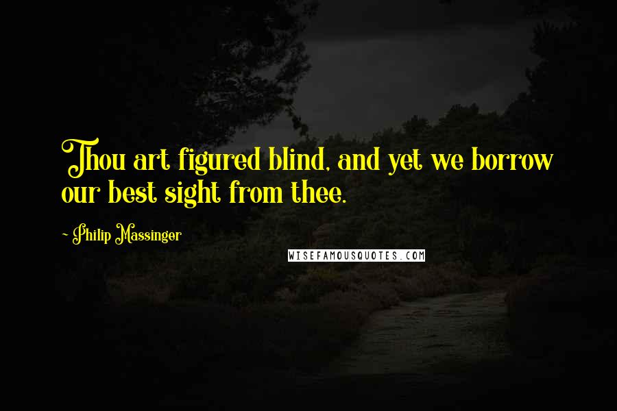 Philip Massinger Quotes: Thou art figured blind, and yet we borrow our best sight from thee.