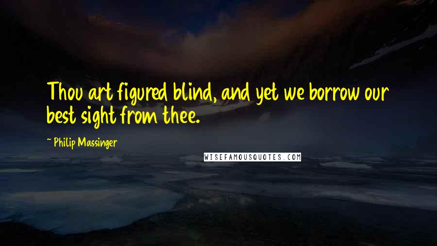 Philip Massinger Quotes: Thou art figured blind, and yet we borrow our best sight from thee.