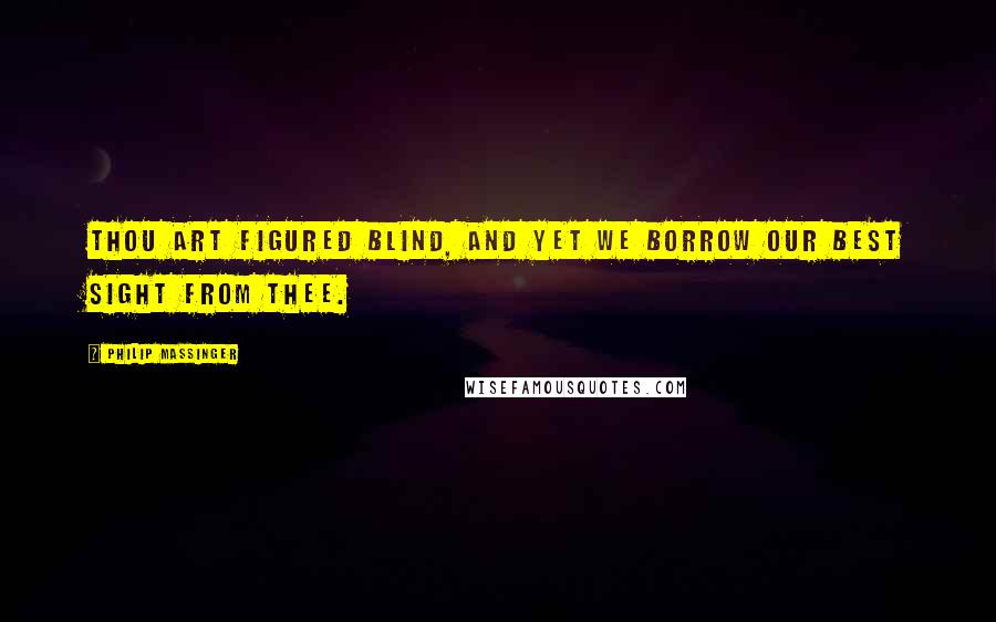 Philip Massinger Quotes: Thou art figured blind, and yet we borrow our best sight from thee.