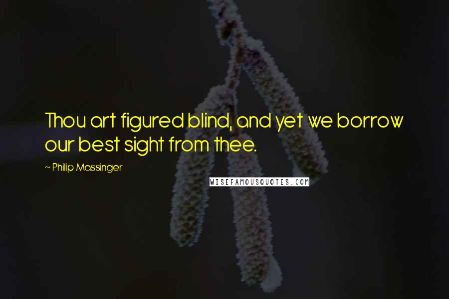 Philip Massinger Quotes: Thou art figured blind, and yet we borrow our best sight from thee.