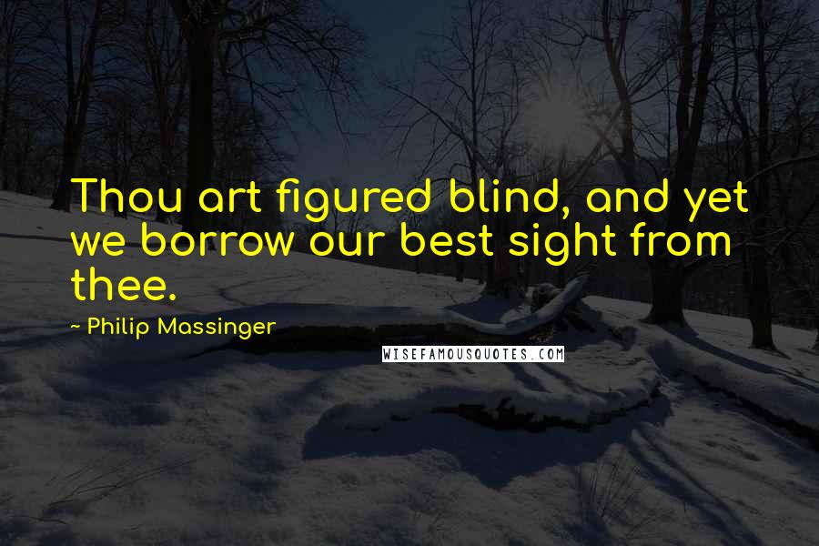 Philip Massinger Quotes: Thou art figured blind, and yet we borrow our best sight from thee.