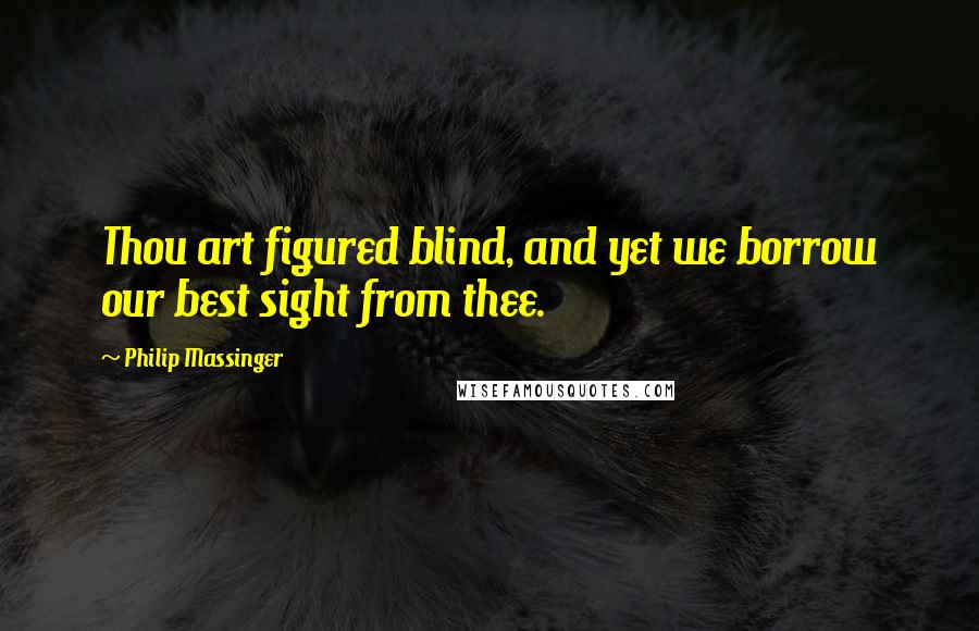 Philip Massinger Quotes: Thou art figured blind, and yet we borrow our best sight from thee.