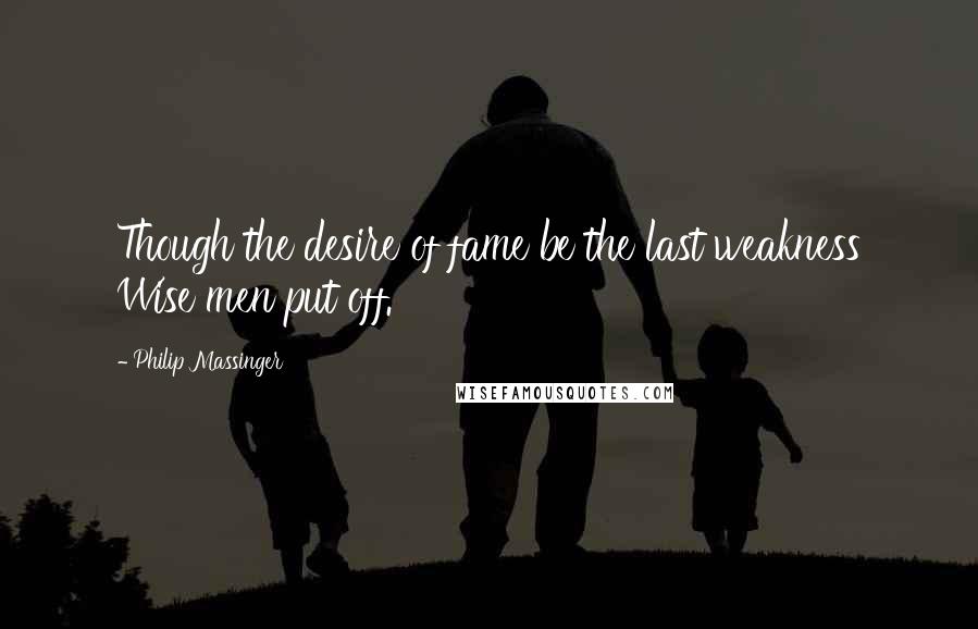 Philip Massinger Quotes: Though the desire of fame be the last weakness Wise men put off.