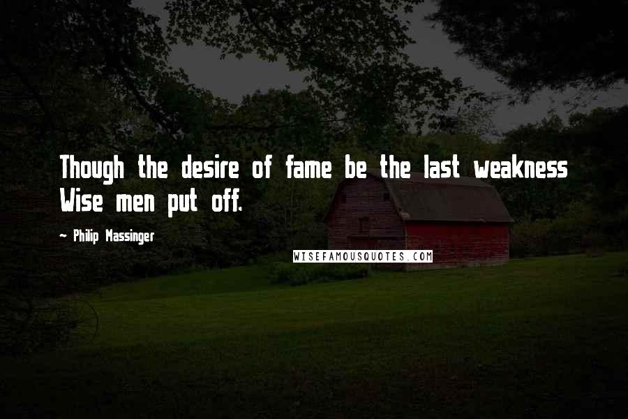 Philip Massinger Quotes: Though the desire of fame be the last weakness Wise men put off.