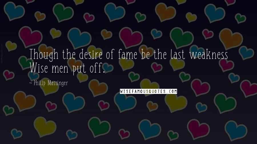 Philip Massinger Quotes: Though the desire of fame be the last weakness Wise men put off.