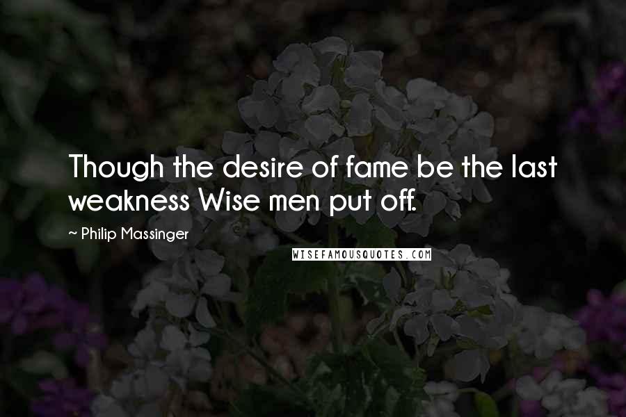 Philip Massinger Quotes: Though the desire of fame be the last weakness Wise men put off.