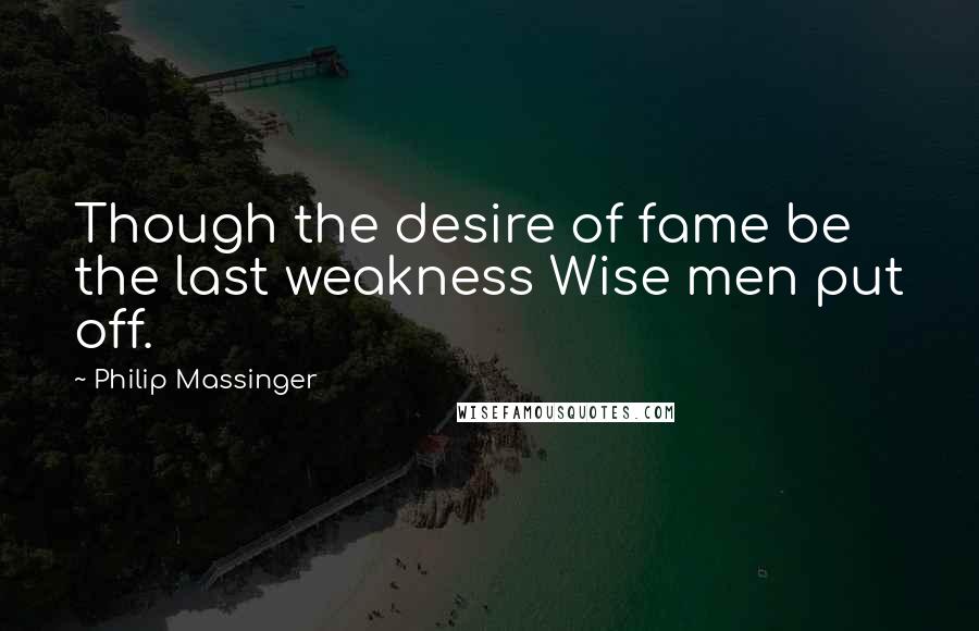 Philip Massinger Quotes: Though the desire of fame be the last weakness Wise men put off.