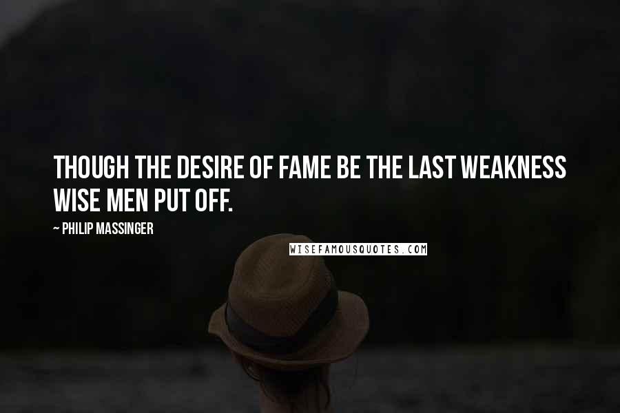 Philip Massinger Quotes: Though the desire of fame be the last weakness Wise men put off.