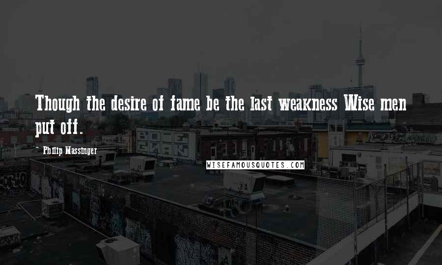 Philip Massinger Quotes: Though the desire of fame be the last weakness Wise men put off.