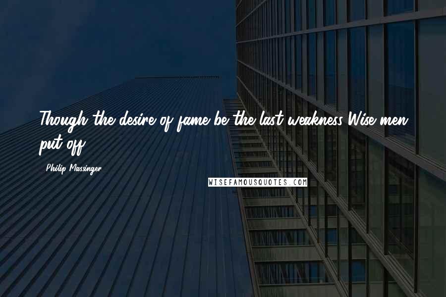 Philip Massinger Quotes: Though the desire of fame be the last weakness Wise men put off.