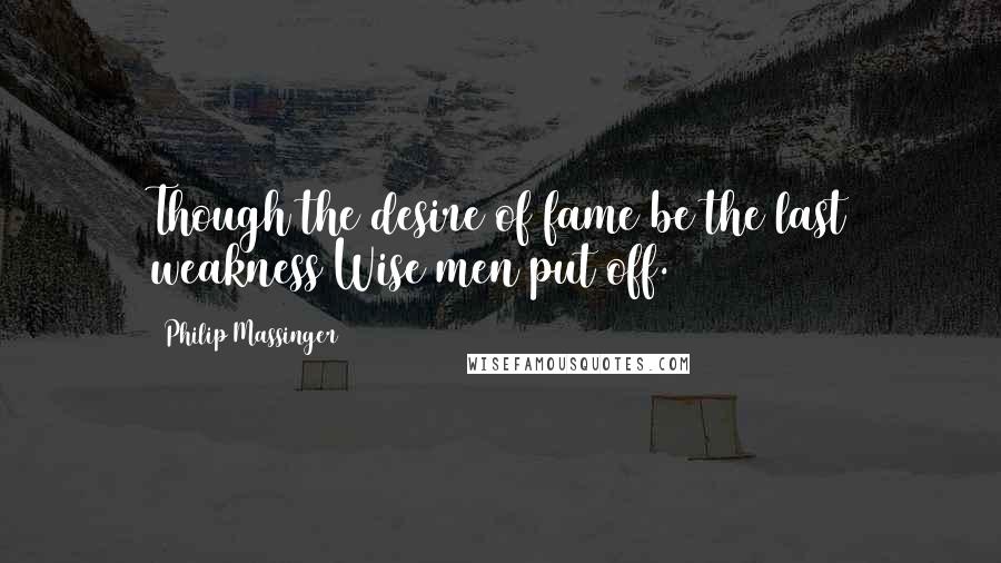 Philip Massinger Quotes: Though the desire of fame be the last weakness Wise men put off.