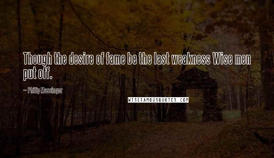 Philip Massinger Quotes: Though the desire of fame be the last weakness Wise men put off.