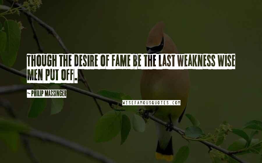 Philip Massinger Quotes: Though the desire of fame be the last weakness Wise men put off.