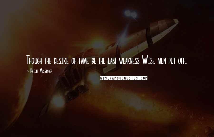 Philip Massinger Quotes: Though the desire of fame be the last weakness Wise men put off.