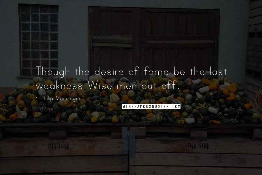 Philip Massinger Quotes: Though the desire of fame be the last weakness Wise men put off.
