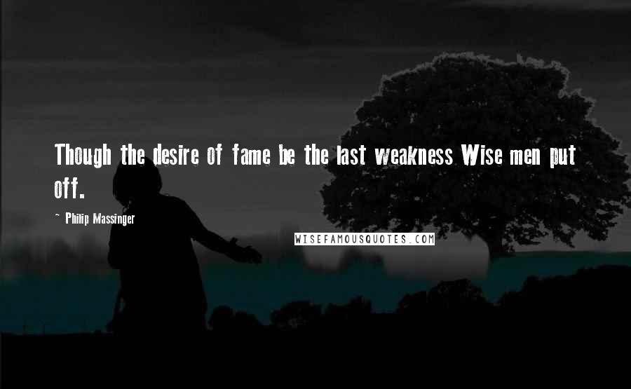 Philip Massinger Quotes: Though the desire of fame be the last weakness Wise men put off.