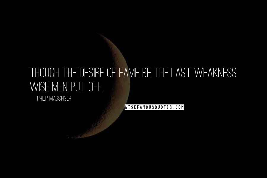 Philip Massinger Quotes: Though the desire of fame be the last weakness Wise men put off.