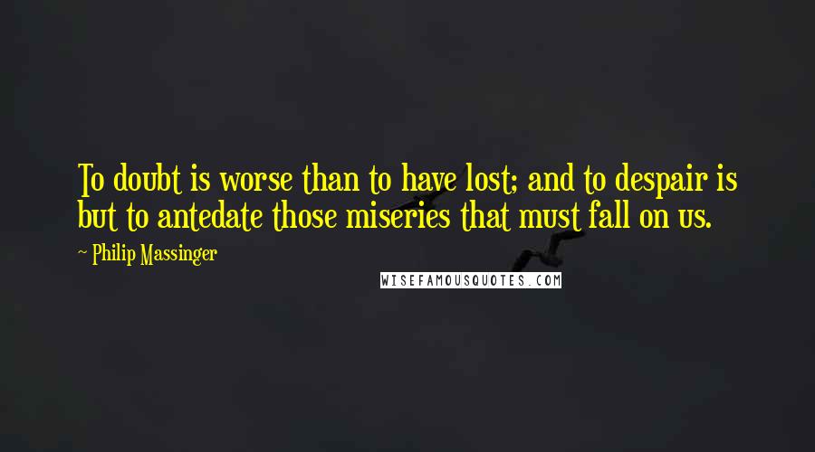 Philip Massinger Quotes: To doubt is worse than to have lost; and to despair is but to antedate those miseries that must fall on us.