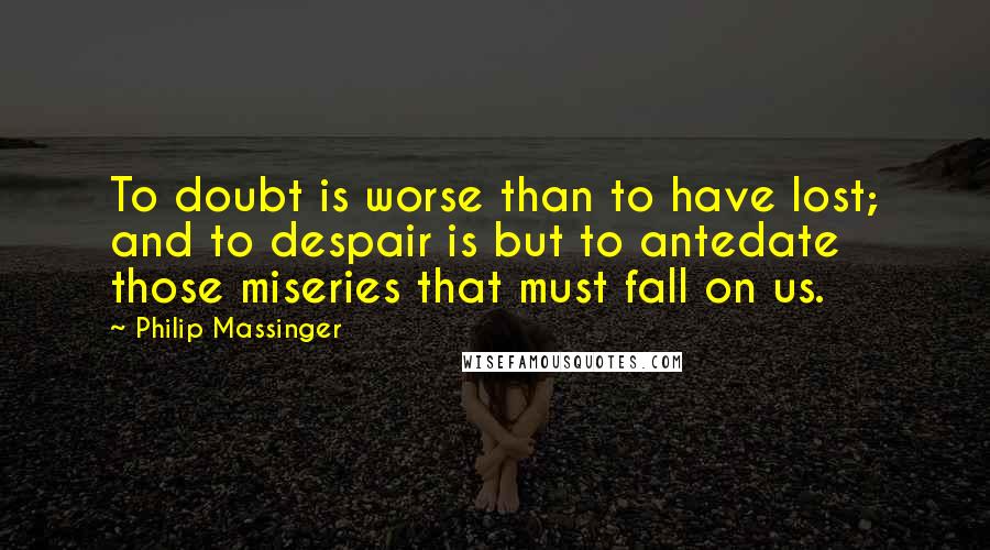 Philip Massinger Quotes: To doubt is worse than to have lost; and to despair is but to antedate those miseries that must fall on us.