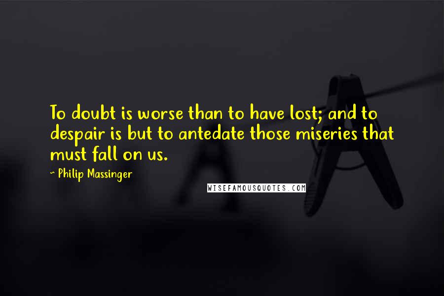 Philip Massinger Quotes: To doubt is worse than to have lost; and to despair is but to antedate those miseries that must fall on us.