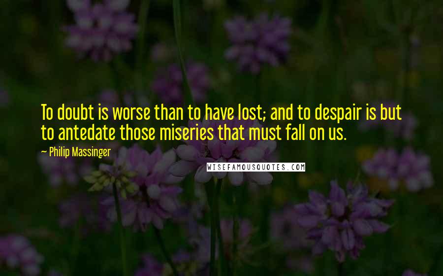 Philip Massinger Quotes: To doubt is worse than to have lost; and to despair is but to antedate those miseries that must fall on us.